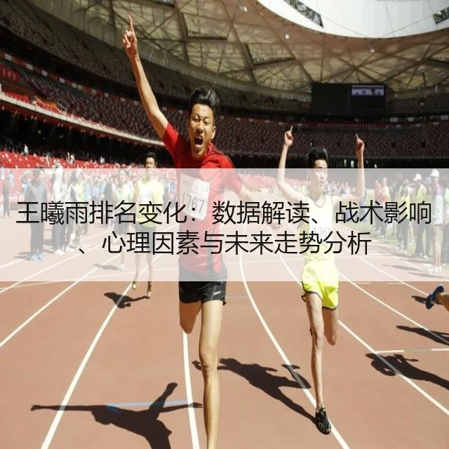 王曦雨排名变化：数据解读、战术影响、心理因素与未来走势分析
