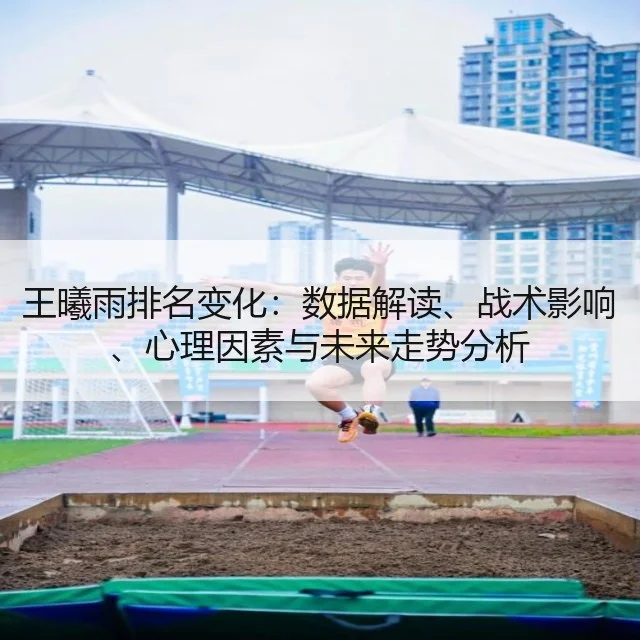 王曦雨排名变化：数据解读、战术影响、心理因素与未来走势分析